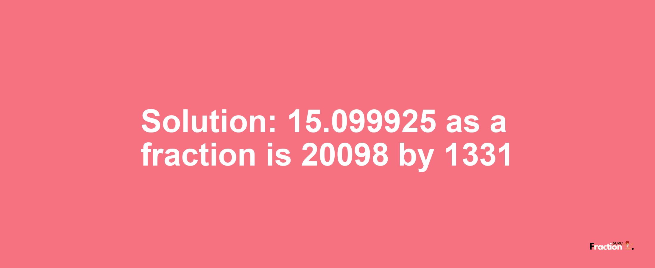 Solution:15.099925 as a fraction is 20098/1331